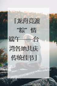 龙舟竞渡 “粽”情端午——台湾各地共庆传统佳节