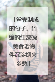 鲎壳制成的勺子、竹编的红漆碗 美食老物件沉淀烟火乡愁