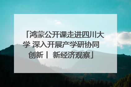 鸿蒙公开课走进四川大学 深入开展产学研协同创新丨 新经济观察