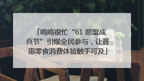 鸣鸣很忙“61 愿望成真节”引爆全民参与，让普惠零食消费体验触手可及