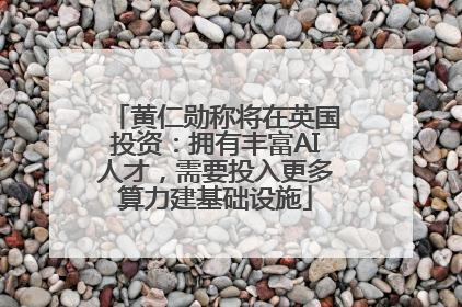 黄仁勋称将在英国投资：拥有丰富AI人才，需要投入更多算力建基础设施