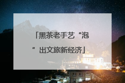黑茶老手艺“泡”出文旅新经济