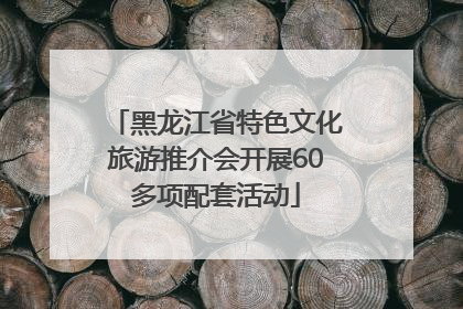 黑龙江省特色文化旅游推介会开展60多项配套活动