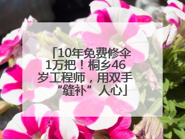 10年免费修伞1万把！桐乡46岁工程师，用双手“缝补”人心