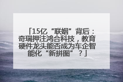 15亿“联姻”背后：奇瑞押注鸿合科技，教育硬件龙头能否成为车企智能化“新拼图”？