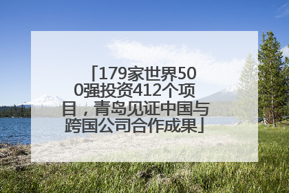 179家世界500强投资412个项目，青岛见证中国与跨国公司合作成果