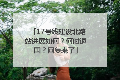 17号线建设北路站进展如何？何时退围？回复来了