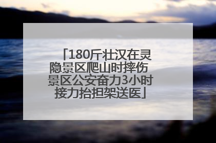 180斤壮汉在灵隐景区爬山时摔伤 景区公安奋力3小时接力抬担架送医