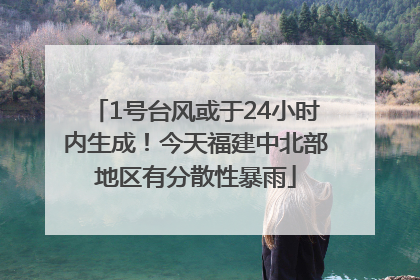 1号台风或于24小时内生成！今天福建中北部地区有分散性暴雨