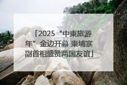 2025“中柬旅游年”金边开幕 柬埔寨副首相盛赞两国友谊