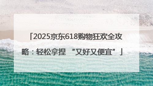 2025京东618购物狂欢全攻略：轻松拿捏 “又好又便宜”