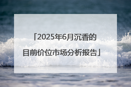 2025年6月沉香的目前价位市场分析报告