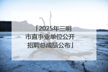 2025年三明市直事业单位公开招聘总成绩公布