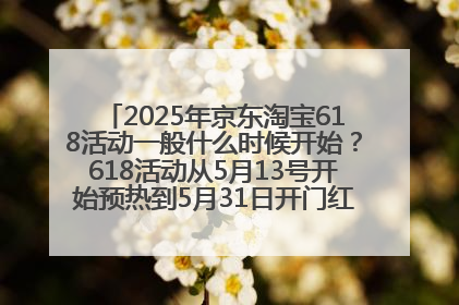 2025年京东淘宝618活动一般什么时候开始？618活动从5月13号开始预热到5月31日开门红6月20号正式结束
