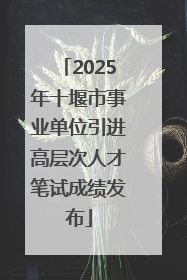 2025年十堰市事业单位引进高层次人才笔试成绩发布
