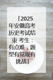 2025年安徽高考历史考试结束 考生：有点难，题型有常规有挑战