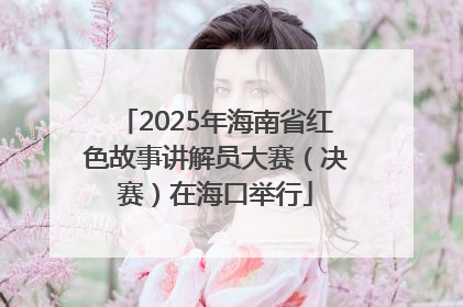 2025年海南省红色故事讲解员大赛（决赛）在海口举行