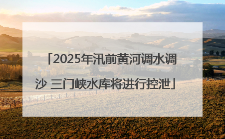 2025年汛前黄河调水调沙 三门峡水库将进行控泄