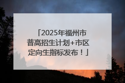 2025年福州市普高招生计划+市区定向生指标发布！