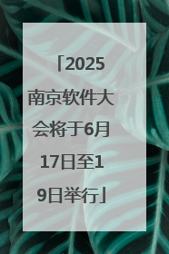 2025南京软件大会将于6月17日至19日举行