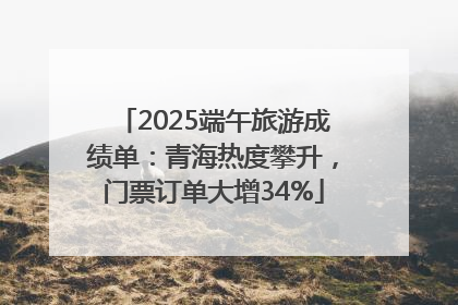 2025端午旅游成绩单：青海热度攀升，门票订单大增34%