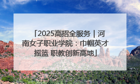 2025高招全服务｜河南女子职业学院：巾帼英才摇篮 职教创新高地