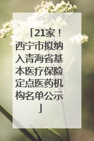 21家！西宁市拟纳入青海省基本医疗保险定点医药机构名单公示