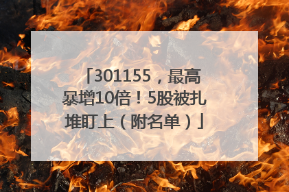 301155，最高暴增10倍！5股被扎堆盯上（附名单）