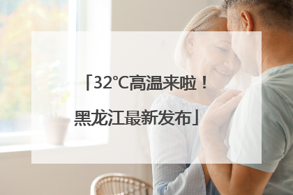 32℃高温来啦！黑龙江最新发布