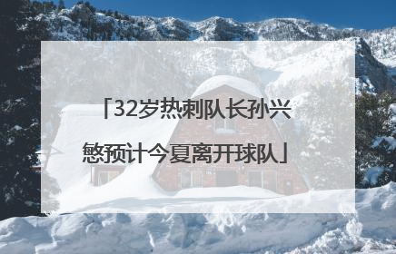 32岁热刺队长孙兴慜预计今夏离开球队