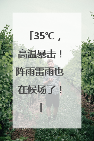 35℃，高温暴击！阵雨雷雨也在候场了！