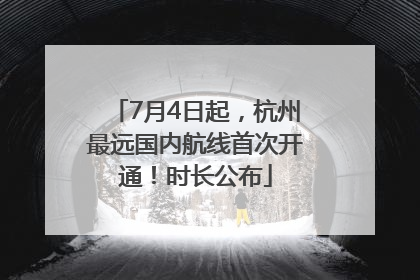 7月4日起，杭州最远国内航线首次开通！时长公布