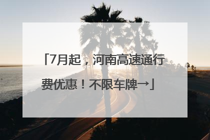 7月起，河南高速通行费优惠！不限车牌→
