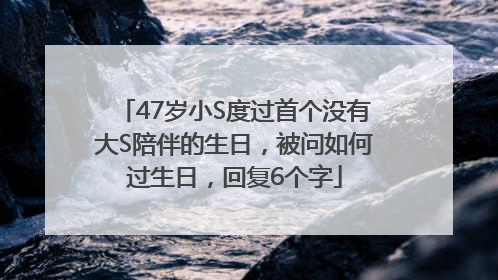 47岁小S度过首个没有大S陪伴的生日，被问如何过生日，回复6个字