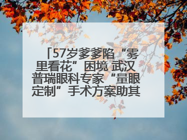 57岁爹爹陷“雾里看花”困境 武汉普瑞眼科专家“量眼定制”手术方案助其重见清晰视界