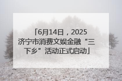 6月14日，2025济宁市消费文娱金融“三下乡”活动正式启动