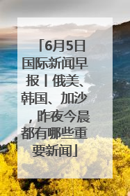 6月5日国际新闻早报丨俄美、韩国、加沙，昨夜今晨都有哪些重要新闻