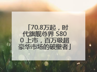 70.8万起，时代旗舰尊界 S800 上市，百万级超豪华市场的破壁者