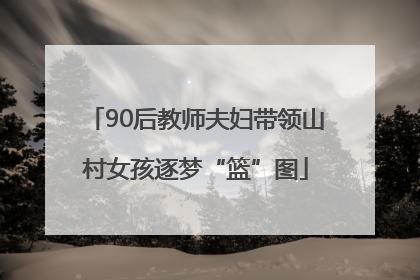 90后教师夫妇带领山村女孩逐梦“篮”图