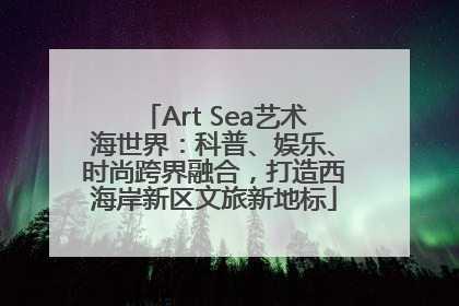 Art Sea艺术海世界：科普、娱乐、时尚跨界融合，打造西海岸新区文旅新地标
