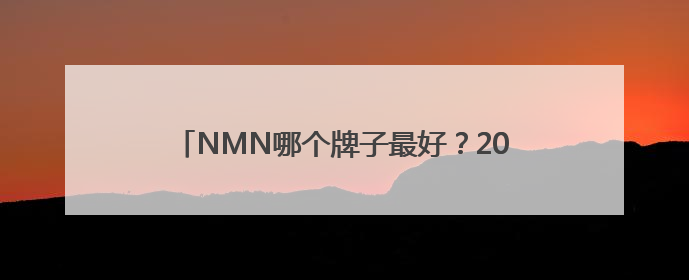 NMN哪个牌子最好？2025年十大NMN品牌排行榜科学抗衰NMN品牌推荐