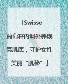 Swisse 葡萄籽内调外养焕亮肌底，守护女性美丽“肌秘”
