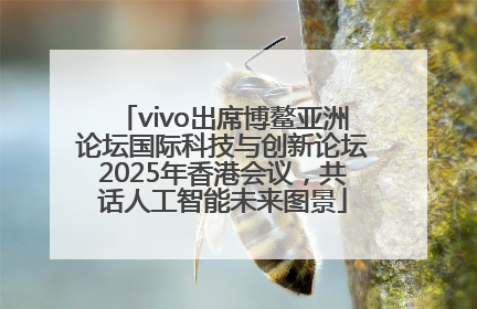 vivo出席博鳌亚洲论坛国际科技与创新论坛2025年香港会议，共话人工智能未来图景